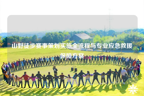 山野徒步赛事策划实施全流程与专业应急救援保障方案